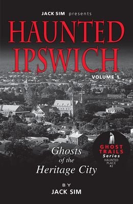 HAUNTED IPSWICH: Volume 1 Ghosts of the Heritage City - By Jack Sim