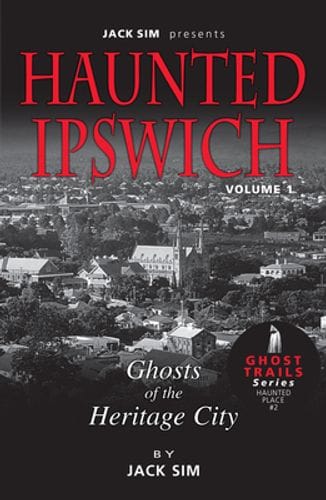HAUNTED IPSWICH: Volume 1 Ghosts of the Heritage City - Jack Sim