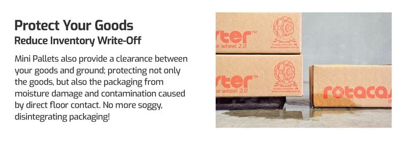 Protect Your Goods. Reduce Inventory Write-off. Mini Pallet also provide a clearance between your goods and ground, protecting not only the goods, but also the packaging from moisture damage and contamination caused by direct floor contact. No more soggy, disintegrating packaging. Mini Pallets for hand trucks.