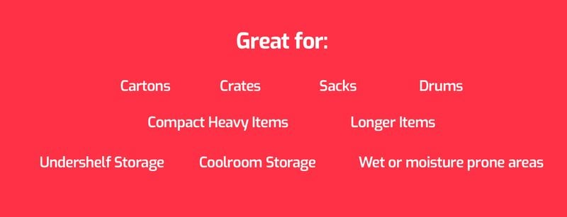 Great For: Cartons, Crates, Sacks, Drums, Compact Heavy Items, Longer Items, Undershelf Storage, Coolroom Storage. Mini Pallets for hand trucks.