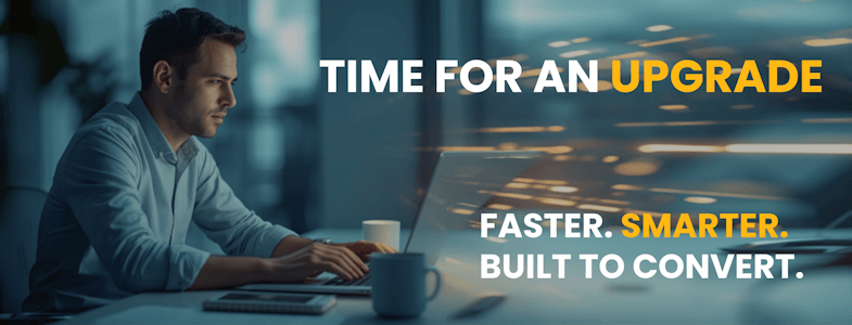 TIME FOR AN UPGRADE Faster. Smarter. Built to convert. TIME FOR AN UPGRADE Faster. Smarter. Built to convert.
