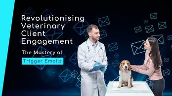 Revolutionising Veterinary Client Engagement: The Mastery of Trigger Emails
