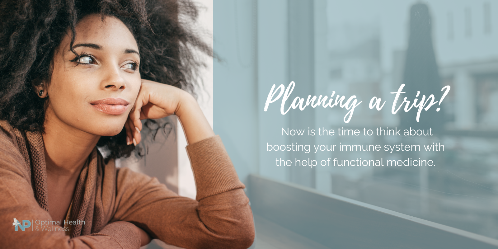 A woman leans on her arm looking out a window. She looks like she is day dreaming. Heading reads "Planning a trip? Now is the time to boost your immune system with functional medicine."